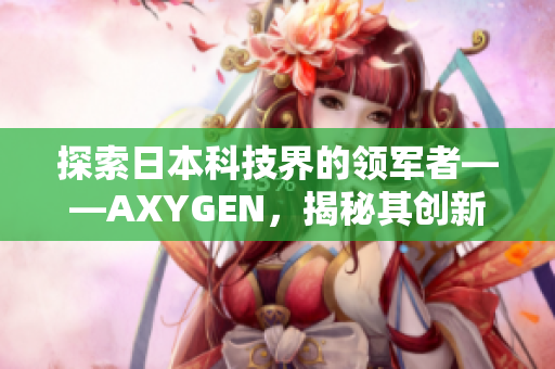 探索日本科技界的領(lǐng)軍者——AXYGEN，揭秘其創(chuàng)新之道與未來發(fā)展