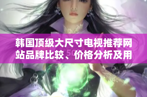 韓國(guó)頂級(jí)大尺寸電視推薦網(wǎng)站品牌比較、價(jià)格分析及用戶評(píng)價(jià)