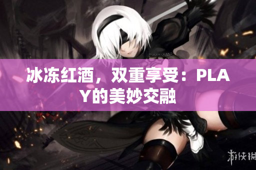 冰凍紅酒，雙重享受：PLAY的美妙交融