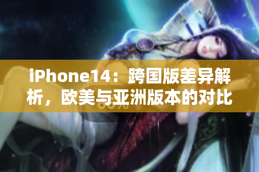 iPhone14：跨國版差異解析，歐美與亞洲版本的對比