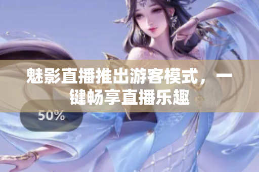 魅影直播推出游客模式，一鍵暢享直播樂趣