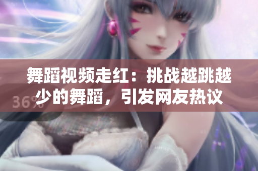 舞蹈視頻走紅：挑戰(zhàn)越跳越少的舞蹈，引發(fā)網(wǎng)友熱議