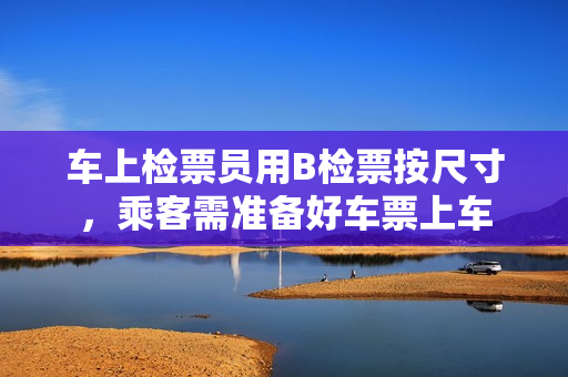 車上檢票員用B檢票按尺寸，乘客需準(zhǔn)備好車票上車