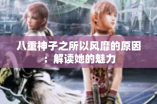 八重神子之所以風(fēng)靡的原因：解讀她的魅力