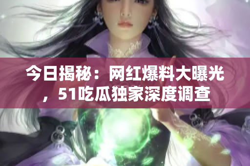 今日揭秘：網(wǎng)紅爆料大曝光，51吃瓜獨(dú)家深度調(diào)查