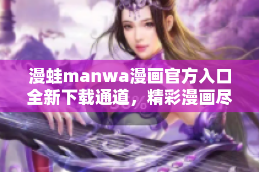 漫蛙manwa漫畫官方入口全新下載通道，精彩漫畫盡情暢讀