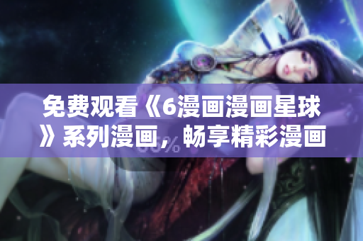 免費(fèi)觀看《6漫畫漫畫星球》系列漫畫，暢享精彩漫畫世界