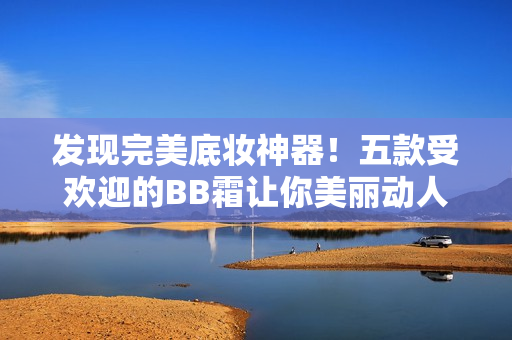 發(fā)現(xiàn)完美底妝神器！五款受歡迎的BB霜讓你美麗動人
