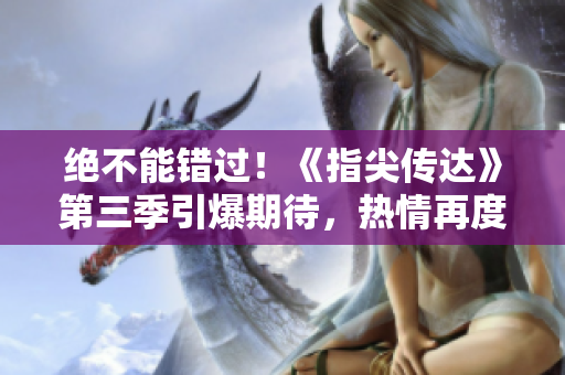 絕不能錯(cuò)過(guò)！《指尖傳達(dá)》第三季引爆期待，熱情再度燃燒！