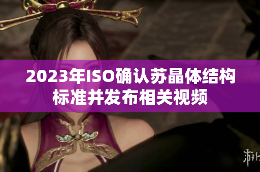 2023年ISO確認蘇晶體結構標準并發(fā)布相關視頻