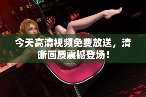 今天高清視頻免費(fèi)放送，清晰畫(huà)質(zhì)震撼登場(chǎng)！