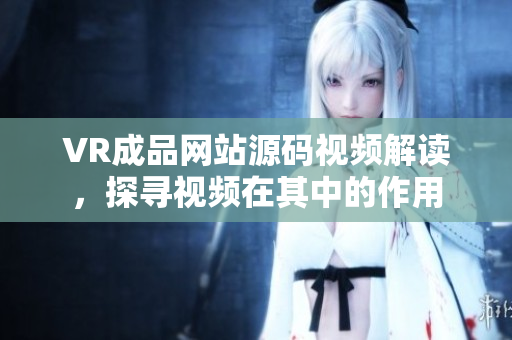 VR成品網(wǎng)站源碼視頻解讀，探尋視頻在其中的作用