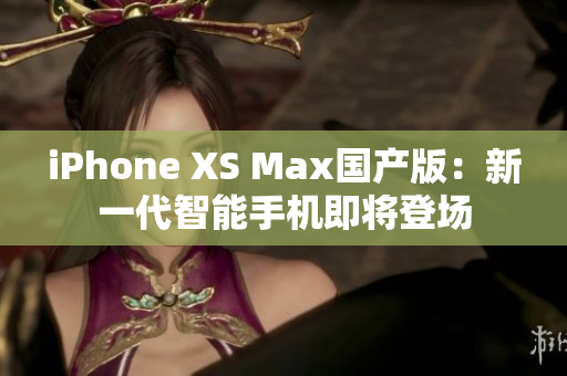 iPhone XS Max國產(chǎn)版：新一代智能手機即將登場