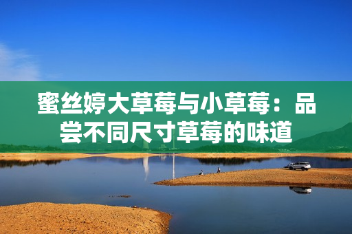蜜絲婷大草莓與小草莓：品嘗不同尺寸草莓的味道