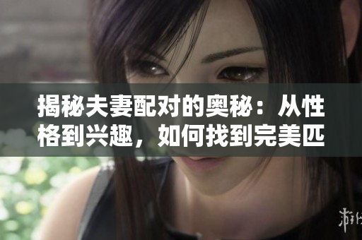 揭秘夫妻配對(duì)的奧秘：從性格到興趣，如何找到完美匹配