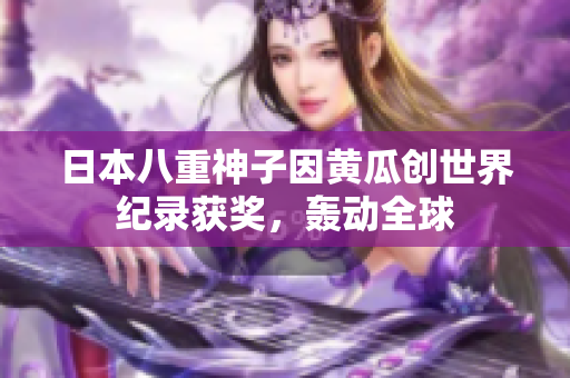 日本八重神子因黃瓜創(chuàng)世界紀錄獲獎，轟動全球