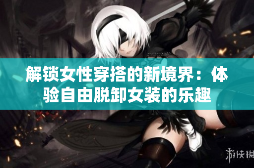 解鎖女性穿搭的新境界：體驗自由脫卸女裝的樂趣