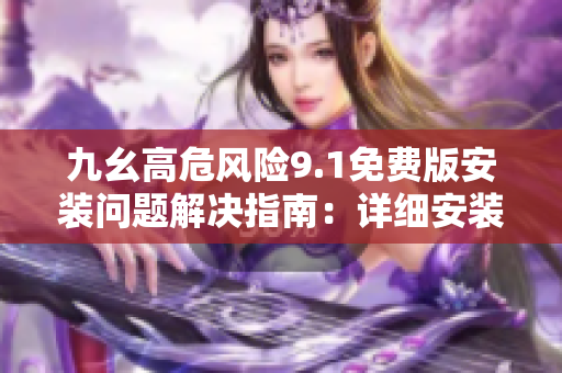 九幺高危風(fēng)險(xiǎn)9.1免費(fèi)版安裝問題解決指南：詳細(xì)安裝步驟及注意事項(xiàng)