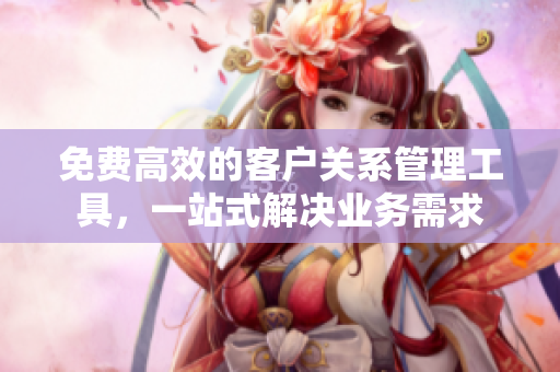 免費(fèi)高效的客戶關(guān)系管理工具，一站式解決業(yè)務(wù)需求