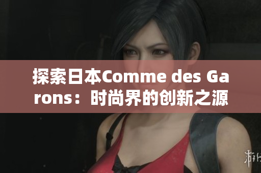探索日本Comme des Garons：時尚界的創(chuàng)新之源