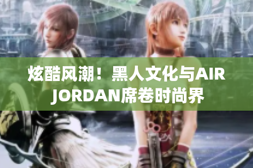 炫酷風潮！黑人文化與AIR JORDAN席卷時尚界