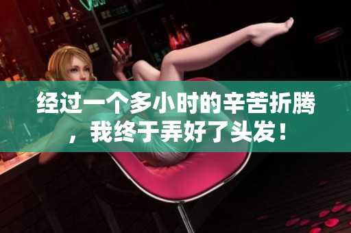 經(jīng)過一個(gè)多小時(shí)的辛苦折騰，我終于弄好了頭發(fā)！