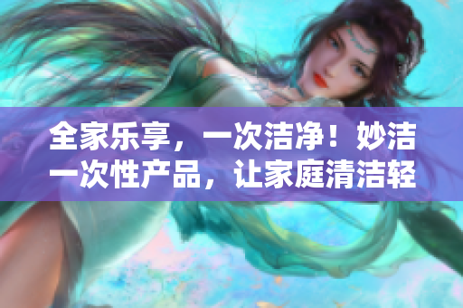 全家樂享，一次潔凈！妙潔一次性產(chǎn)品，讓家庭清潔輕松無憂