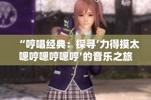“哼唱經(jīng)典：探尋‘力得摸太嗯哼嗯哼嗯哼’的音樂之旅”