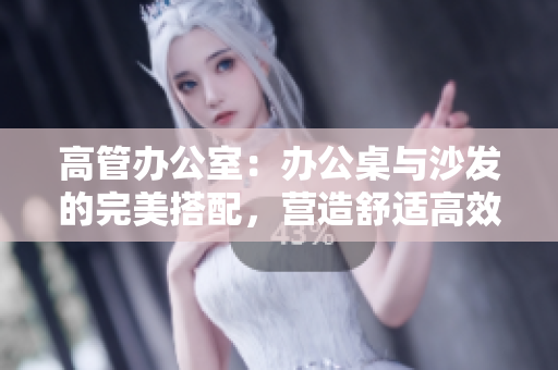 高管辦公室：辦公桌與沙發(fā)的完美搭配，營造舒適高效辦公環(huán)境