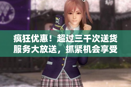 瘋狂優(yōu)惠！超過三千次送貨服務(wù)大放送，抓緊機(jī)會(huì)享受吧！