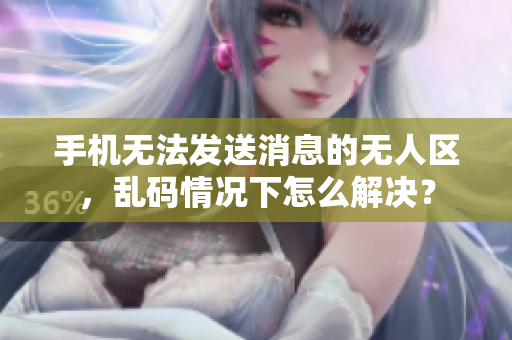 手機(jī)無法發(fā)送消息的無人區(qū)，亂碼情況下怎么解決？