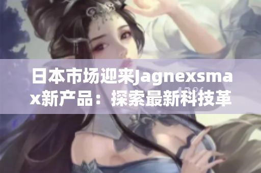 日本市場迎來Jagnexsmax新產(chǎn)品：探索最新科技革命