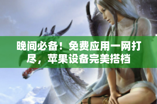 晚間必備！免費應(yīng)用一網(wǎng)打盡，蘋果設(shè)備完美搭檔