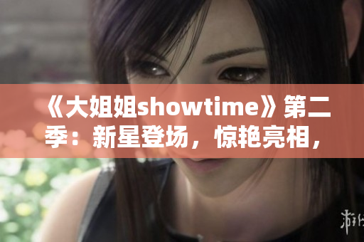 《大姐姐showtime》第二季：新星登場，驚艷亮相，歡樂笑點不斷