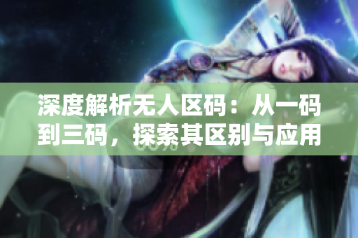 深度解析無人區(qū)碼：從一碼到三碼，探索其區(qū)別與應(yīng)用