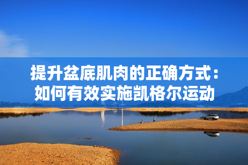 提升盆底肌肉的正確方式：如何有效實施凱格爾運動