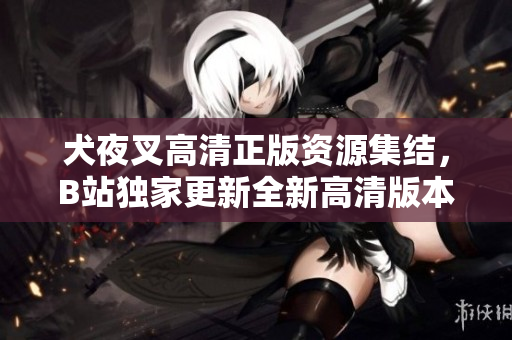 犬夜叉高清正版資源集結(jié)，B站獨家更新全新高清版本，原作重現(xiàn)！
