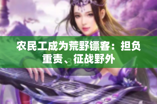 農(nóng)民工成為荒野鏢客：擔(dān)負(fù)重責(zé)、征戰(zhàn)野外