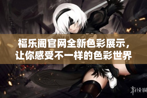 福樂閣官網(wǎng)全新色彩展示，讓你感受不一樣的色彩世界