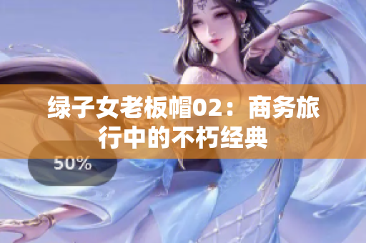 綠子女老板帽02：商務(wù)旅行中的不朽經(jīng)典