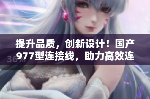 提升品質(zhì)，創(chuàng)新設(shè)計！國產(chǎn)977型連接線，助力高效連接與可靠傳輸