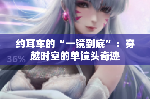 約耳車的“一鏡到底”：穿越時(shí)空的單鏡頭奇跡