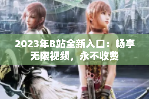 2023年B站全新入口：暢享無限視頻，永不收費