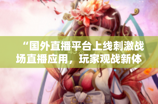 “國外直播平臺上線刺激戰(zhàn)場直播應用，玩家觀戰(zhàn)新體驗”