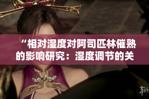 “相對(duì)濕度對(duì)阿司匹林催熟的影響研究：濕度調(diào)節(jié)的關(guān)鍵作用”