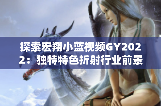 探索宏翔小藍視頻GY2022：獨特特色折射行業(yè)前景與創(chuàng)新趨勢