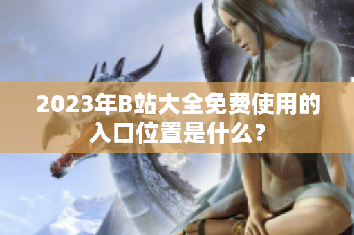 2023年B站大全免費使用的入口位置是什么？