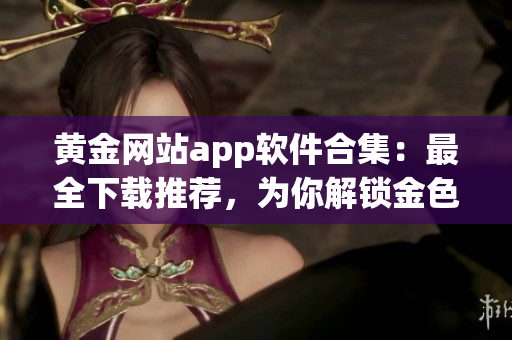 黃金網(wǎng)站app軟件合集：最全下載推薦，為你解鎖金色世界