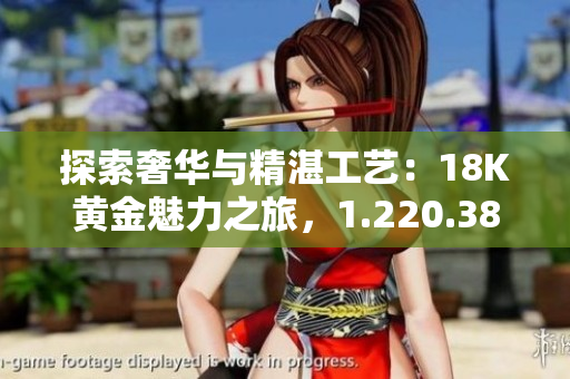 探索奢華與精湛工藝：18K黃金魅力之旅，1.220.38克的華麗典藏