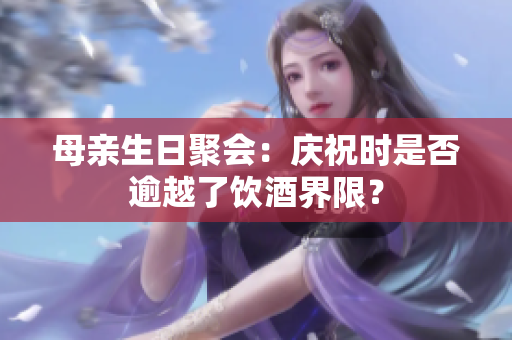 母親生日聚會(huì)：慶祝時(shí)是否逾越了飲酒界限？